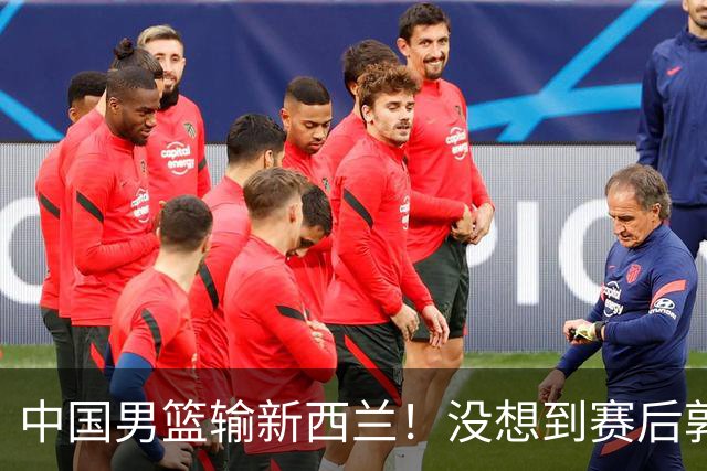 中国男篮输新西兰！没想到赛后郭士强这么说，三大后卫坑惨全队